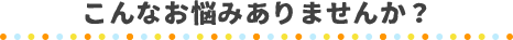 こんなお悩みありませんか？